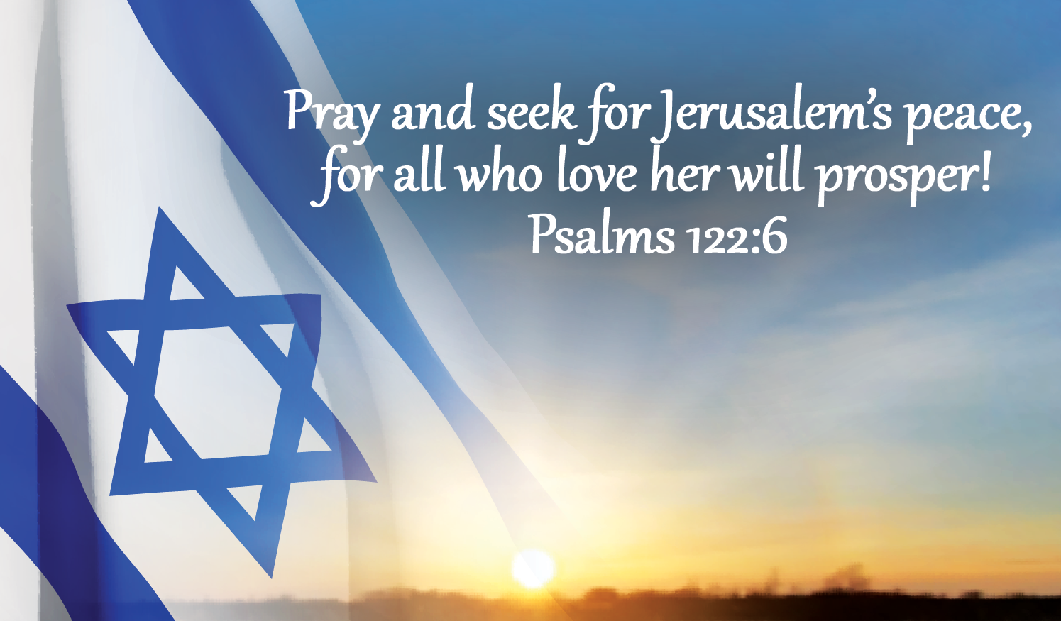 Pray and seek for Jerusalem’s peace,
for all who love her will prosper!
Psalms 122:6