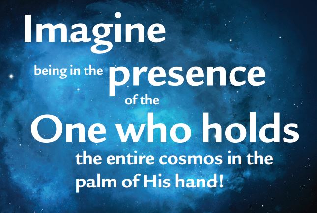 Imagine being in the presence of the One who holds the entire cosmos in the palm of His hand!